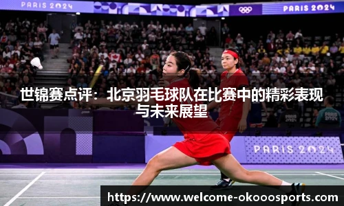 世锦赛点评：北京羽毛球队在比赛中的精彩表现与未来展望