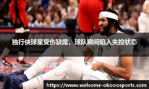 独行侠球星受伤缺席，球队瞬间陷入失控状态