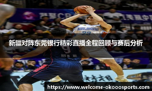 新疆对阵东莞银行精彩直播全程回顾与赛后分析